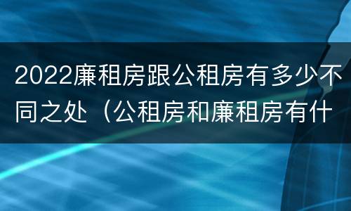 2022廉租房跟公租房有多少不同之处（公租房和廉租房有什么区别?2019年的）