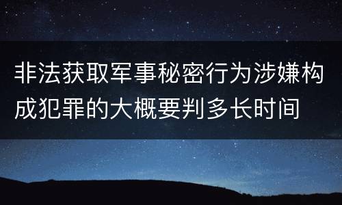 非法获取军事秘密行为涉嫌构成犯罪的大概要判多长时间