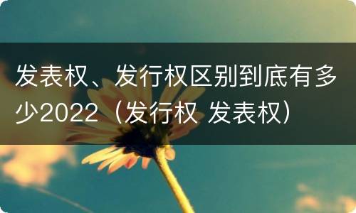 发表权、发行权区别到底有多少2022（发行权 发表权）