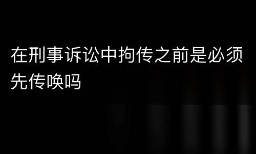 在刑事诉讼中拘传之前是必须先传唤吗