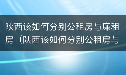 陕西该如何分别公租房与廉租房（陕西该如何分别公租房与廉租房呢）