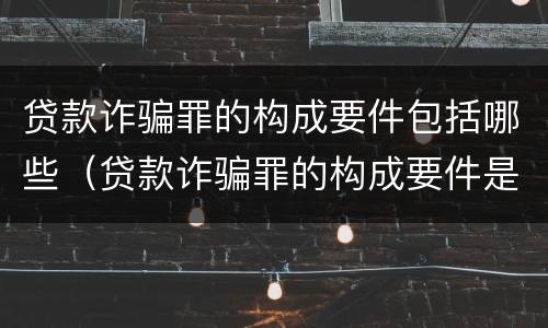 贷款诈骗罪的构成要件包括哪些（贷款诈骗罪的构成要件是什么）