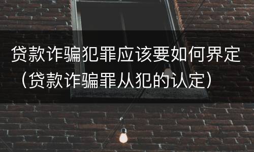 贷款诈骗犯罪应该要如何界定（贷款诈骗罪从犯的认定）