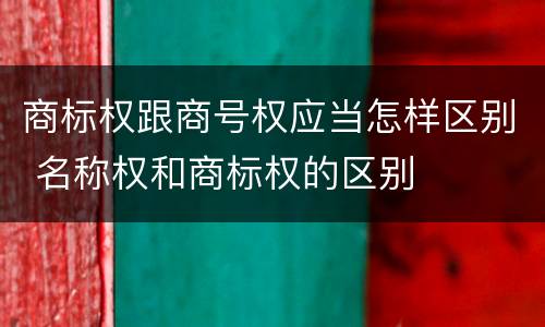 商标权跟商号权应当怎样区别 名称权和商标权的区别