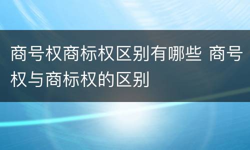 商号权商标权区别有哪些 商号权与商标权的区别