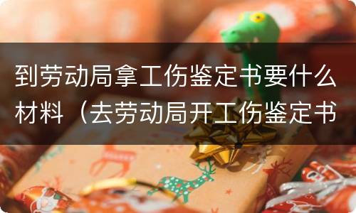 到劳动局拿工伤鉴定书要什么材料（去劳动局开工伤鉴定书需要什么）