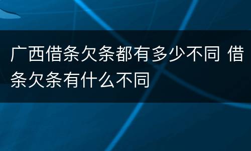 广西借条欠条都有多少不同 借条欠条有什么不同