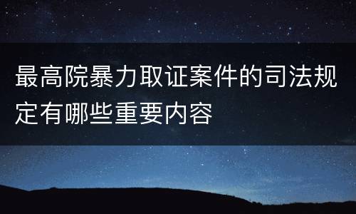 最高院暴力取证案件的司法规定有哪些重要内容