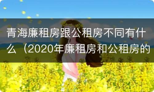 青海廉租房跟公租房不同有什么（2020年廉租房和公租房的区别）