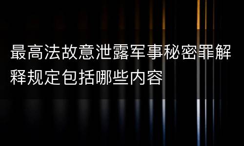 最高法故意泄露军事秘密罪解释规定包括哪些内容