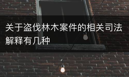 关于盗伐林木案件的相关司法解释有几种