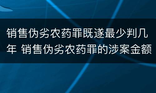 销售伪劣农药罪既遂最少判几年 销售伪劣农药罪的涉案金额如何区分