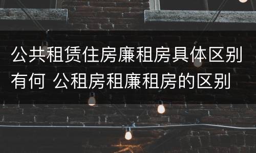 公共租赁住房廉租房具体区别有何 公租房租廉租房的区别