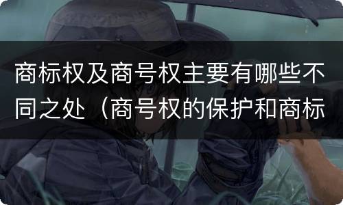 商标权及商号权主要有哪些不同之处（商号权的保护和商标权的保护一样是全国性范围的）