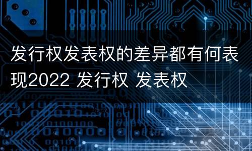 发行权发表权的差异都有何表现2022 发行权 发表权