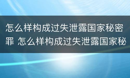 怎么样构成过失泄露国家秘密罪 怎么样构成过失泄露国家秘密罪名