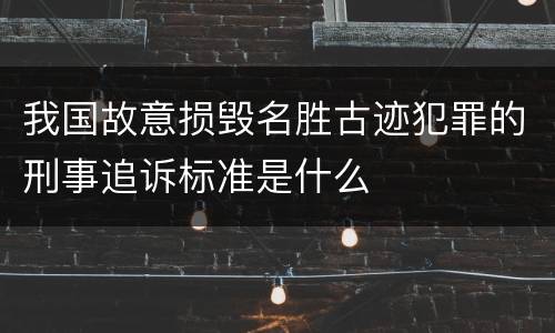 我国故意损毁名胜古迹犯罪的刑事追诉标准是什么