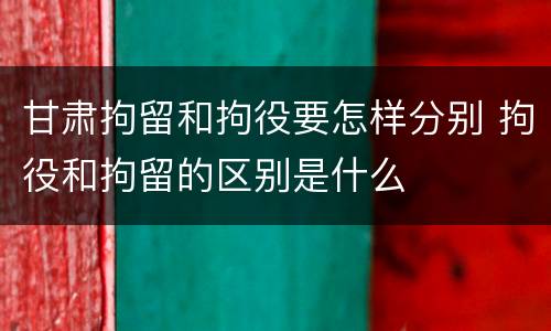 甘肃拘留和拘役要怎样分别 拘役和拘留的区别是什么