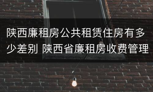 陕西廉租房公共租赁住房有多少差别 陕西省廉租房收费管理办法