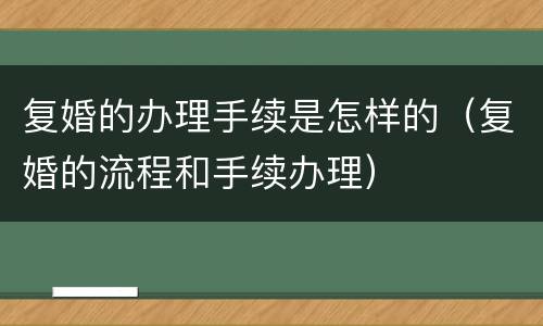 复婚的办理手续是怎样的（复婚的流程和手续办理）