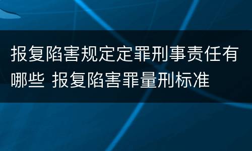 报复陷害规定定罪刑事责任有哪些 报复陷害罪量刑标准