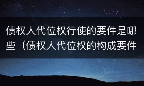 债权人代位权行使的要件是哪些（债权人代位权的构成要件）