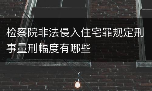 检察院非法侵入住宅罪规定刑事量刑幅度有哪些