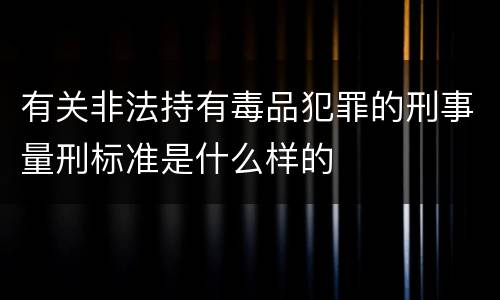 有关非法持有毒品犯罪的刑事量刑标准是什么样的