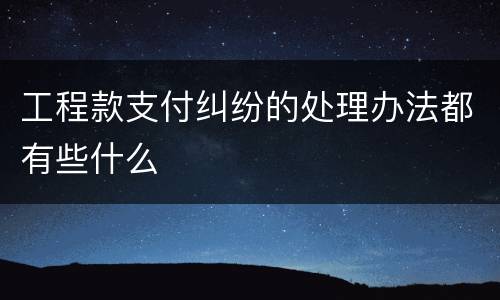 工程款支付纠纷的处理办法都有些什么