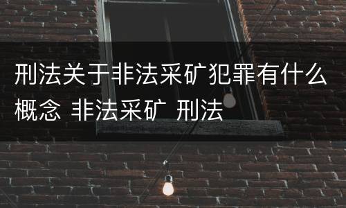 刑法关于非法采矿犯罪有什么概念 非法采矿 刑法