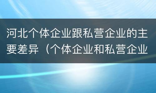 河北个体企业跟私营企业的主要差异（个体企业和私营企业）