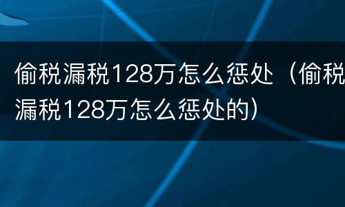 偷税漏税128万怎么惩处（偷税漏税128万怎么惩处的）