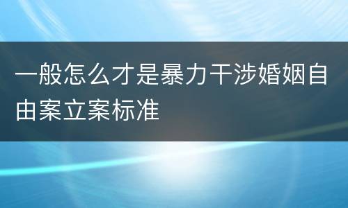 一般怎么才是暴力干涉婚姻自由案立案标准