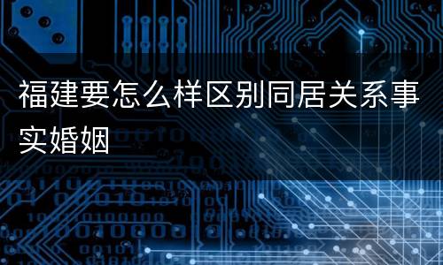 福建要怎么样区别同居关系事实婚姻