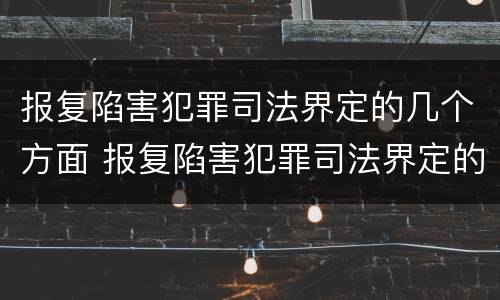 报复陷害犯罪司法界定的几个方面 报复陷害犯罪司法界定的几个方面是