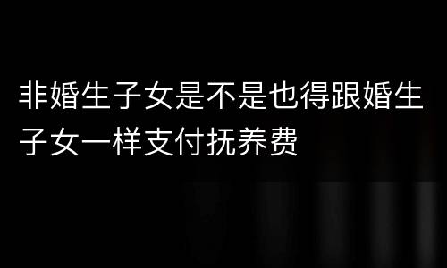 非婚生子女是不是也得跟婚生子女一样支付抚养费