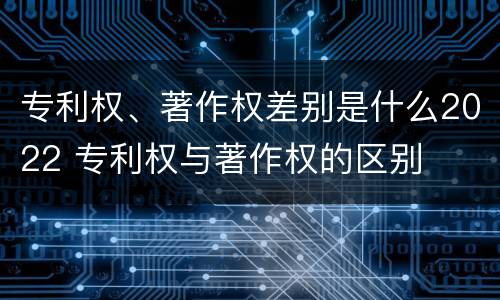 专利权、著作权差别是什么2022 专利权与著作权的区别