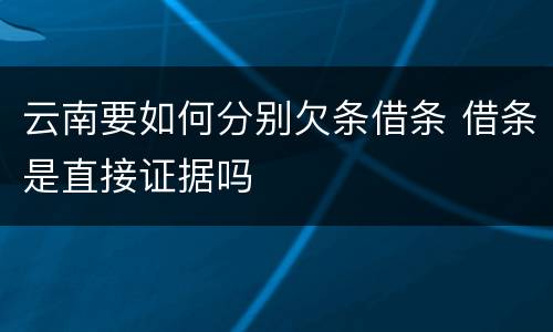 云南要如何分别欠条借条 借条是直接证据吗