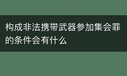 构成非法携带武器参加集会罪的条件会有什么