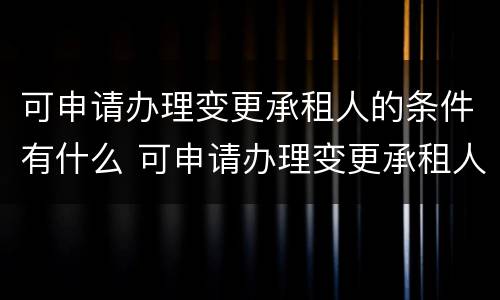 可申请办理变更承租人的条件有什么 可申请办理变更承租人的条件有什么