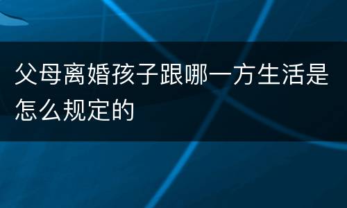 父母离婚孩子跟哪一方生活是怎么规定的