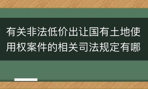 有关非法低价出让国有土地使用权案件的相关司法规定有哪些内容