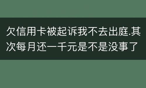 欠信用卡被起诉我不去出庭.其次每月还一千元是不是没事了