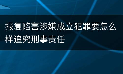 报复陷害涉嫌成立犯罪要怎么样追究刑事责任