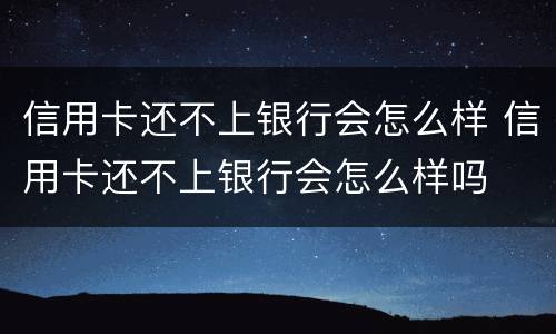 信用卡还不上银行会怎么样 信用卡还不上银行会怎么样吗