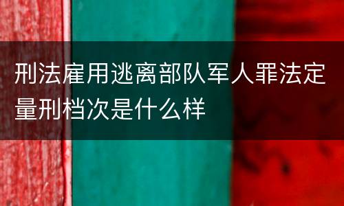 刑法雇用逃离部队军人罪法定量刑档次是什么样