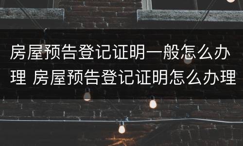 房屋预告登记证明一般怎么办理 房屋预告登记证明怎么办理夫妻都去吗