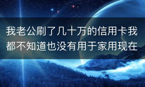 我老公刷了几十万的信用卡我都不知道也没有用于家用现在银行起诉我需要负责任吗