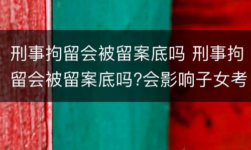 刑事拘留会被留案底吗 刑事拘留会被留案底吗?会影响子女考公务员吗?