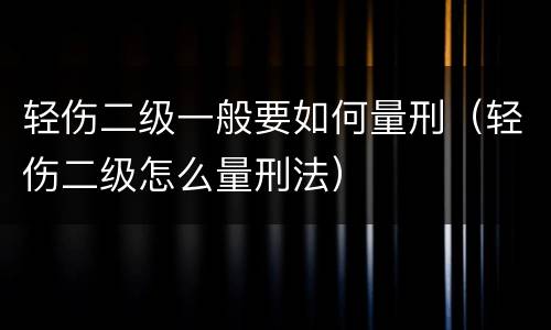 轻伤二级一般要如何量刑（轻伤二级怎么量刑法）